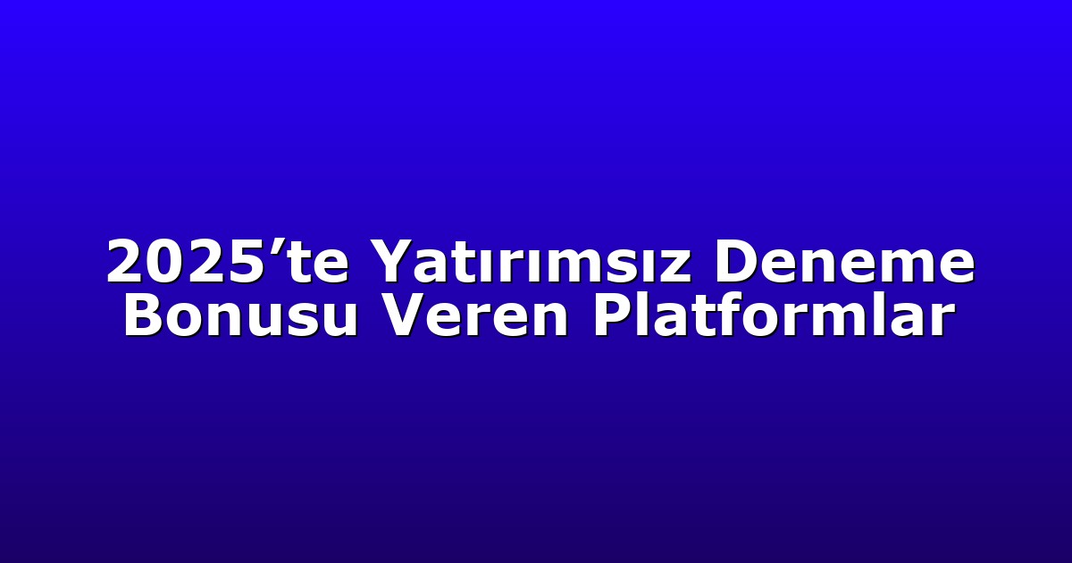 2025’te Yatırımsız Deneme Bonusu Veren Platformlar