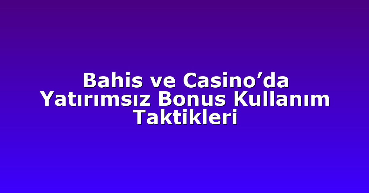 Bahis ve Casino’da Yatırımsız Bonus Kullanım Taktikleri