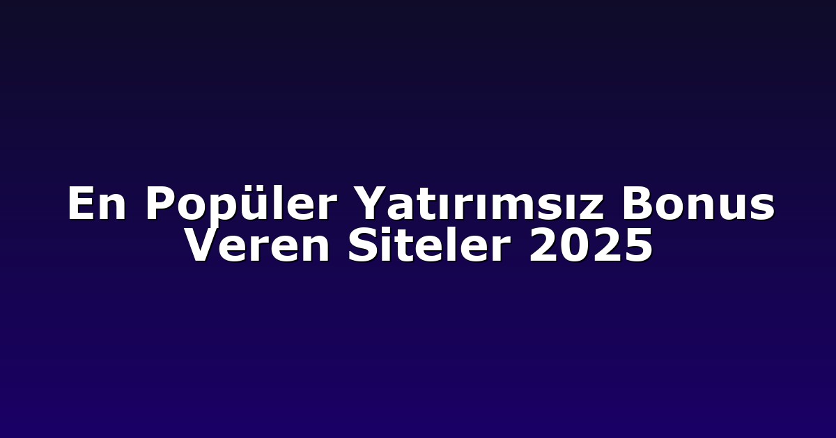 En Popüler Yatırımsız Bonus Veren Siteler 2025