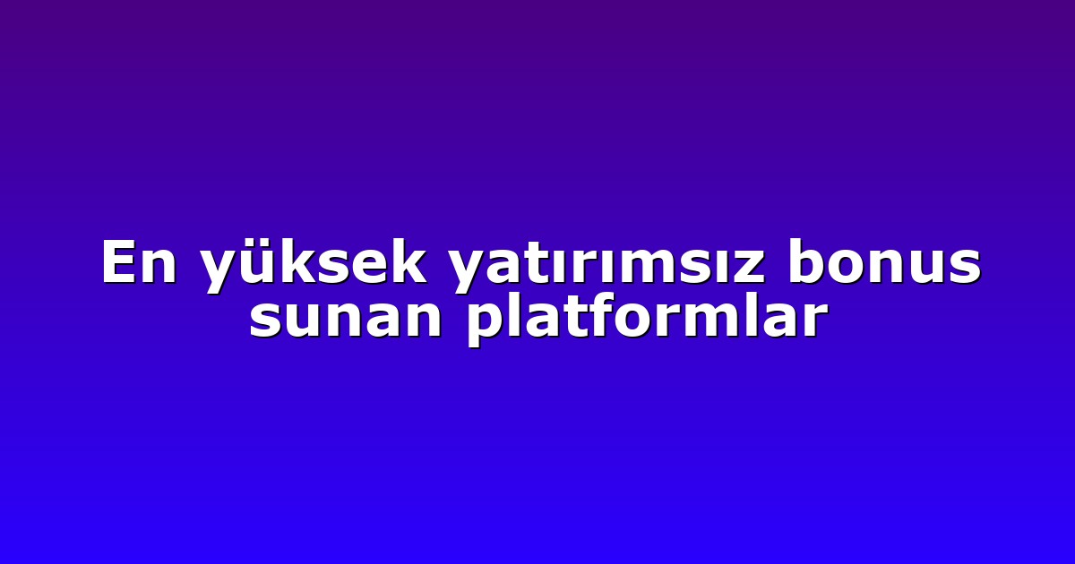 En yüksek yatırımsız bonus sunan platformlar
