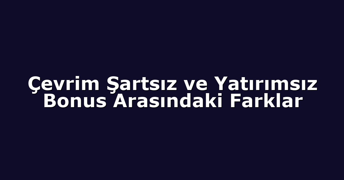 Çevrim Şartsız ve Yatırımsız Bonus Arasındaki Farklar