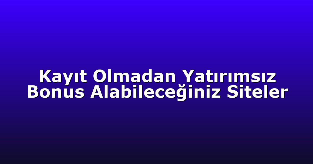 Kayıt Olmadan Yatırımsız Bonus Alabileceğiniz Siteler