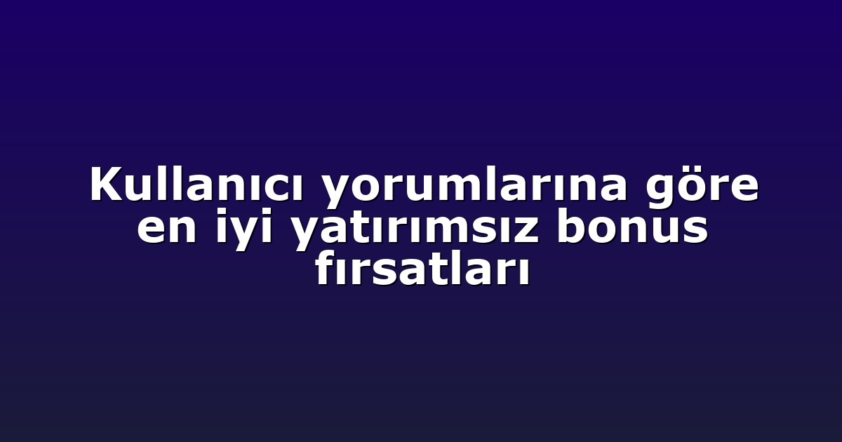 Kullanıcı yorumlarına göre en iyi yatırımsız bonus fırsatları