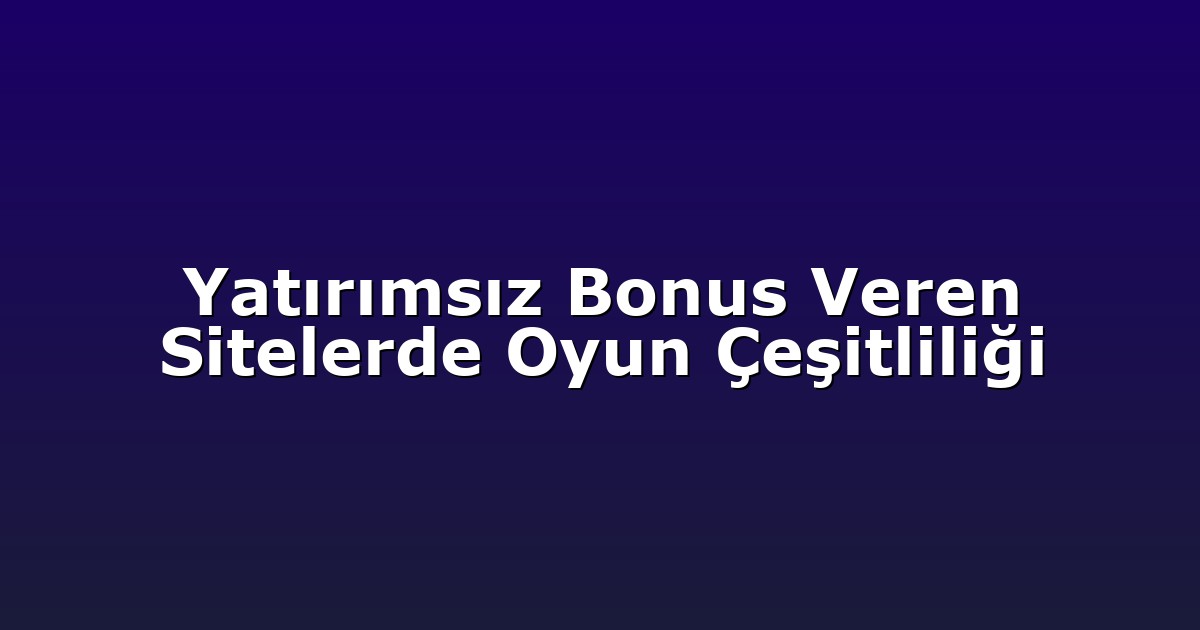 Yatırımsız Bonus Veren Sitelerde Oyun Çeşitliliği