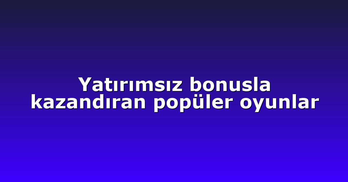 Yatırımsız bonusla kazandıran popüler oyunlar