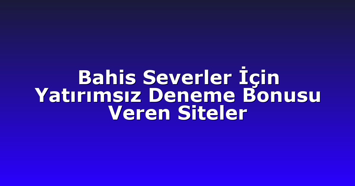 Bahis Severler İçin Yatırımsız Deneme Bonusu Veren Siteler