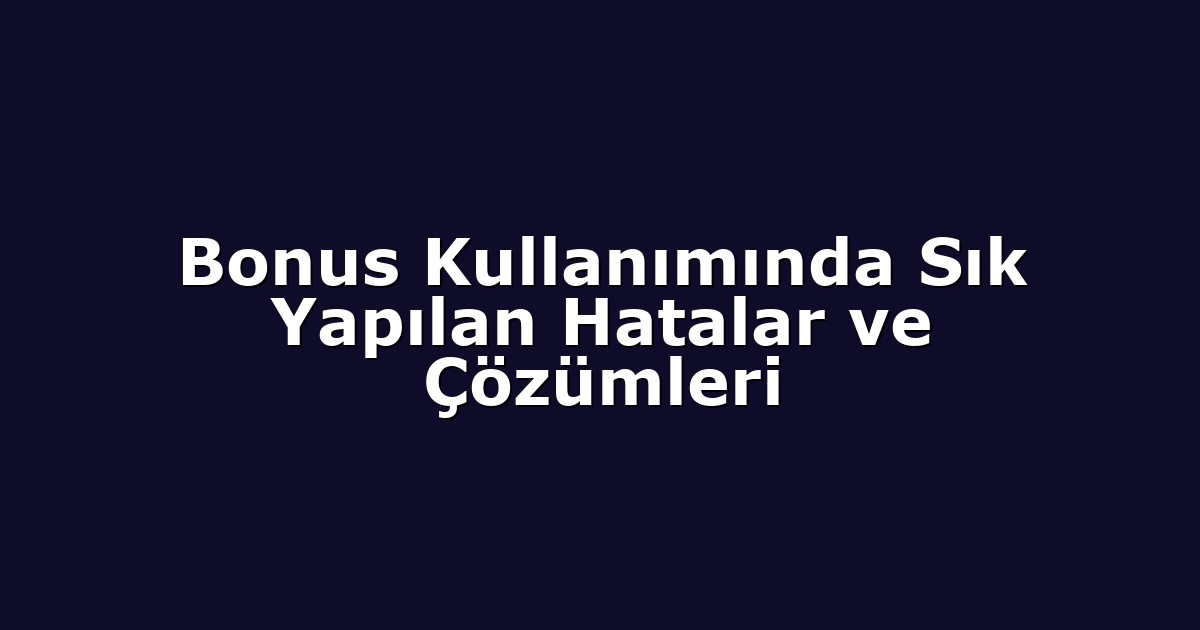 Bonus Kullanımında Sık Yapılan Hatalar ve Çözümleri