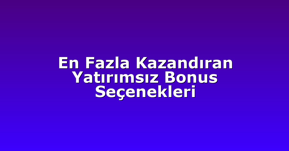 En Fazla Kazandıran Yatırımsız Bonus Seçenekleri