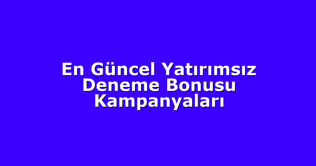 En Güncel Yatırımsız Deneme Bonusu Kampanyaları