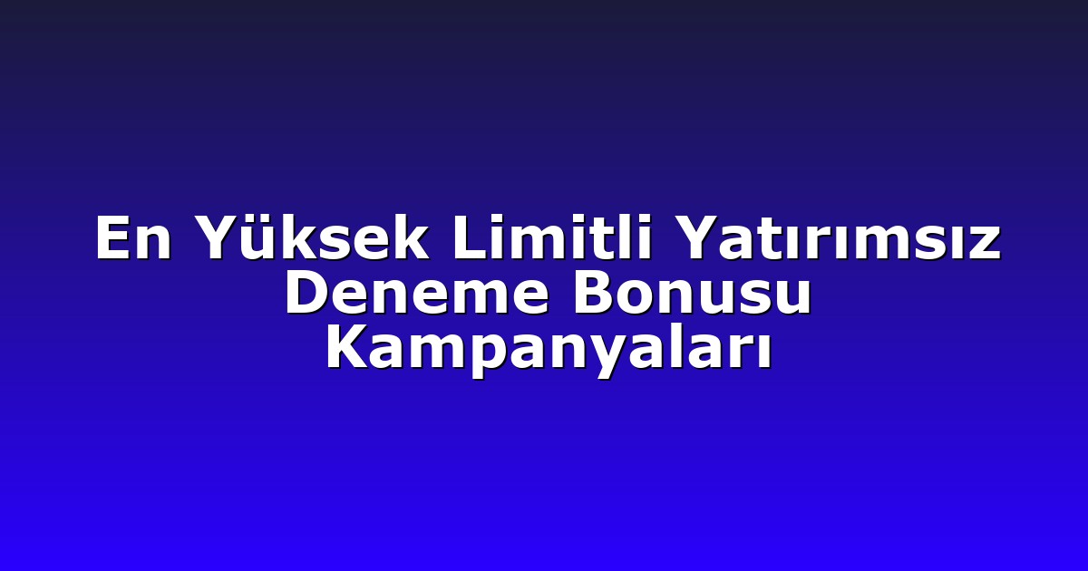 En Yüksek Limitli Yatırımsız Deneme Bonusu Kampanyaları