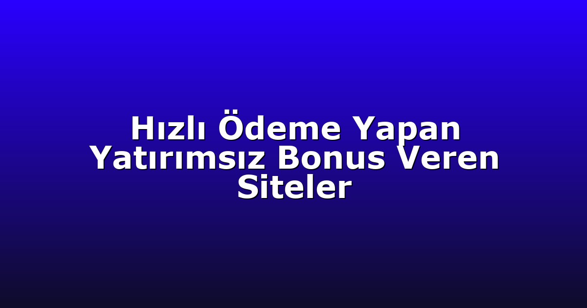 Hızlı Ödeme Yapan Yatırımsız Bonus Veren Siteler