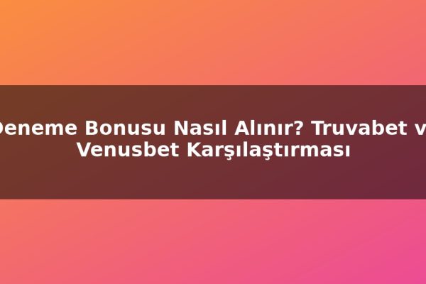 Deneme Bonusu Nasıl Alınır? Truvabet ve Venusbet Karşılaştırması