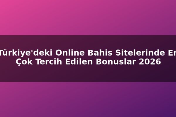 Türkiye’deki Online Bahis Sitelerinde En Çok Tercih Edilen Bonuslar 2026